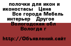 полочки для икон и иконостасы › Цена ­ 100--100 - Все города Мебель, интерьер » Другое   . Вологодская обл.,Вологда г.